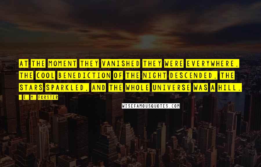 E. M. Forster Quotes: At the moment they vanished they were everywhere, the cool benediction of the night descended, the stars sparkled, and the whole universe was a hill.