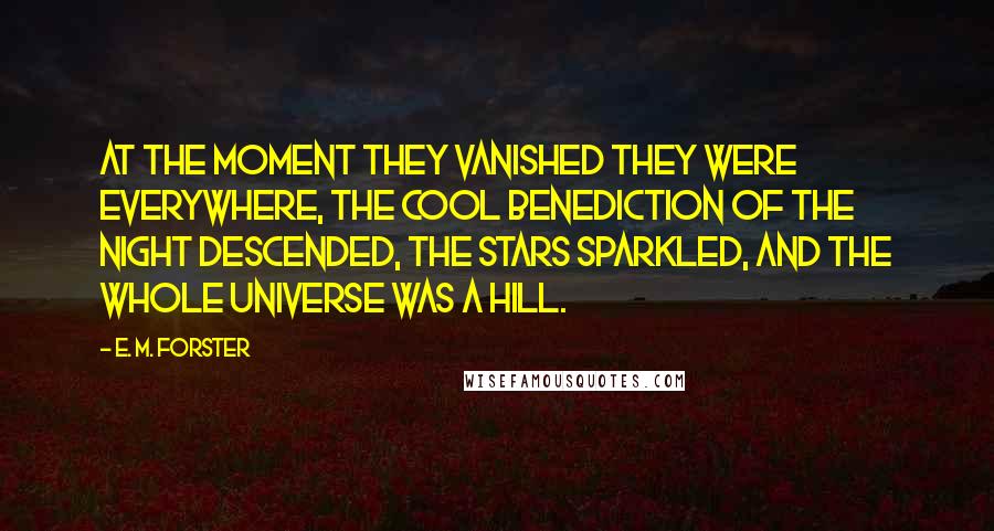 E. M. Forster Quotes: At the moment they vanished they were everywhere, the cool benediction of the night descended, the stars sparkled, and the whole universe was a hill.