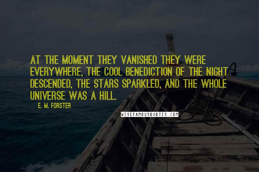 E. M. Forster Quotes: At the moment they vanished they were everywhere, the cool benediction of the night descended, the stars sparkled, and the whole universe was a hill.