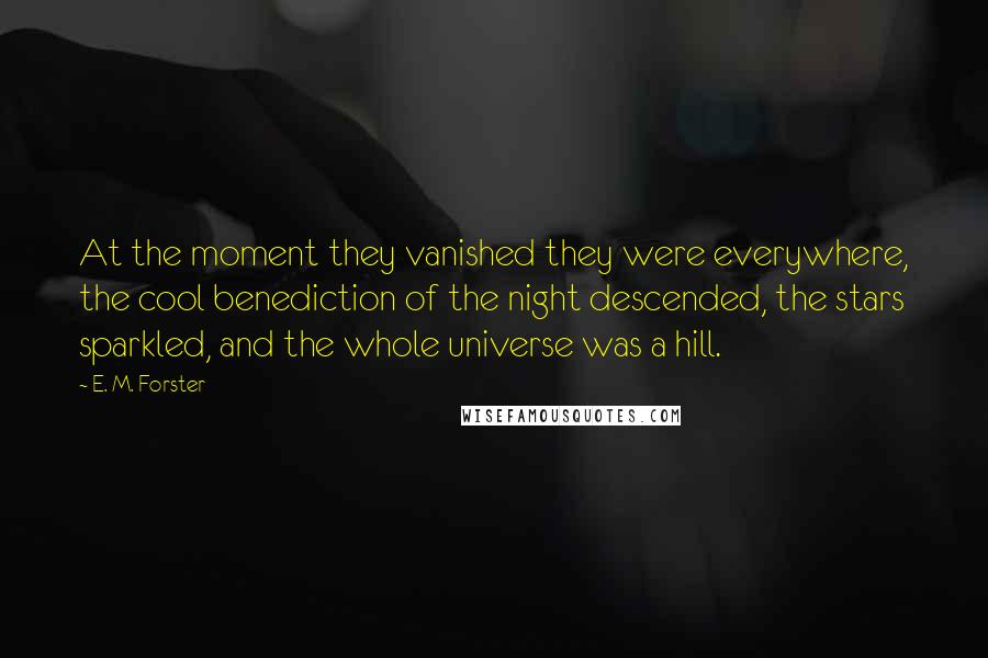 E. M. Forster Quotes: At the moment they vanished they were everywhere, the cool benediction of the night descended, the stars sparkled, and the whole universe was a hill.