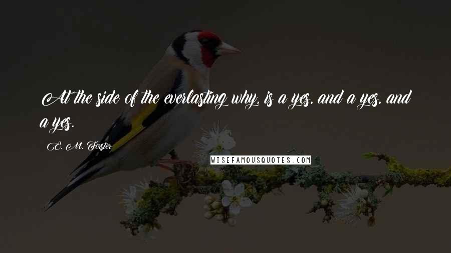 E. M. Forster Quotes: At the side of the everlasting why, is a yes, and a yes, and a yes.