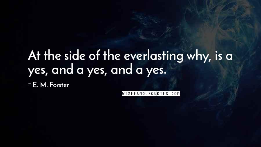 E. M. Forster Quotes: At the side of the everlasting why, is a yes, and a yes, and a yes.