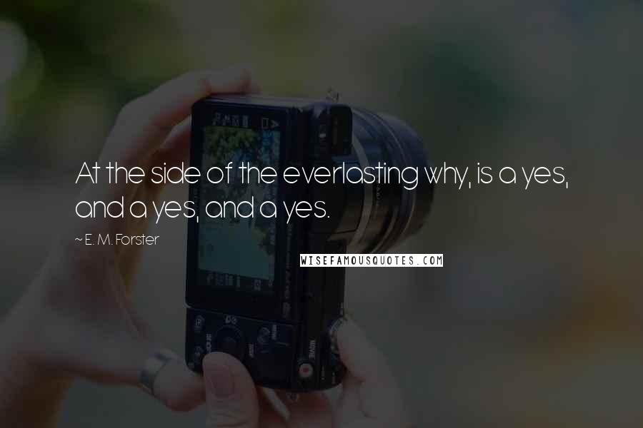 E. M. Forster Quotes: At the side of the everlasting why, is a yes, and a yes, and a yes.