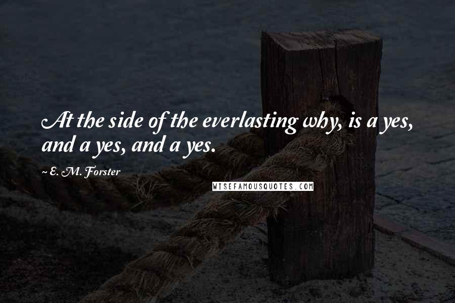 E. M. Forster Quotes: At the side of the everlasting why, is a yes, and a yes, and a yes.