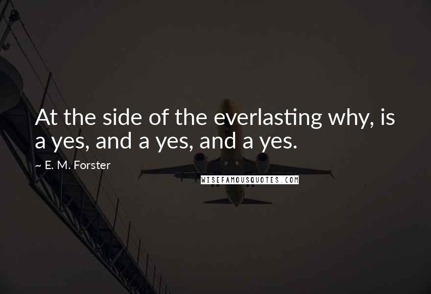 E. M. Forster Quotes: At the side of the everlasting why, is a yes, and a yes, and a yes.