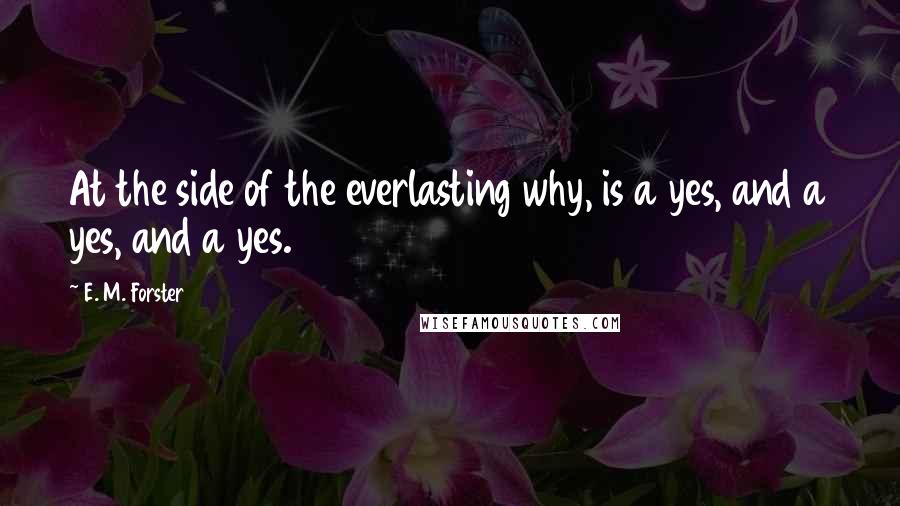 E. M. Forster Quotes: At the side of the everlasting why, is a yes, and a yes, and a yes.