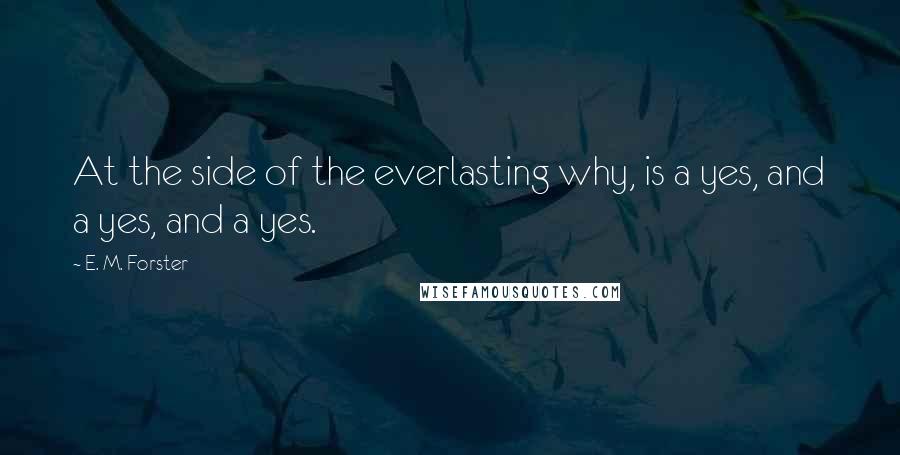 E. M. Forster Quotes: At the side of the everlasting why, is a yes, and a yes, and a yes.