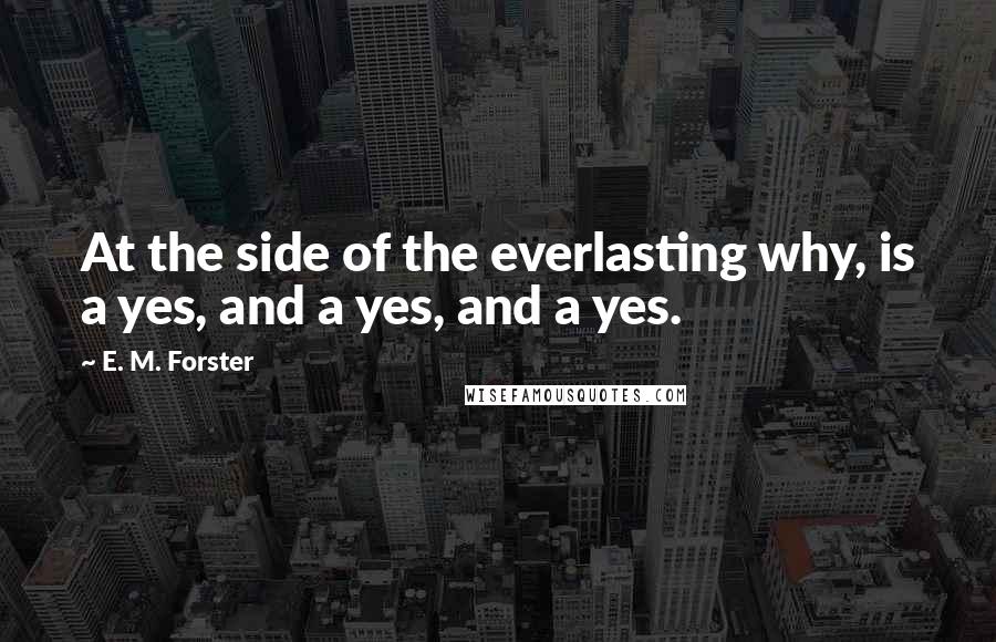 E. M. Forster Quotes: At the side of the everlasting why, is a yes, and a yes, and a yes.