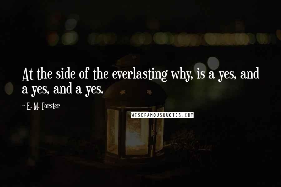 E. M. Forster Quotes: At the side of the everlasting why, is a yes, and a yes, and a yes.