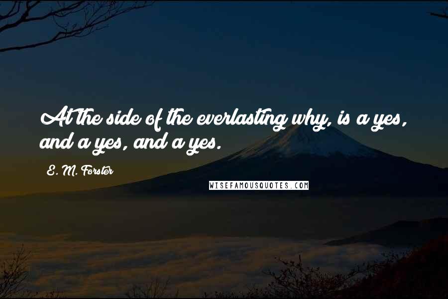 E. M. Forster Quotes: At the side of the everlasting why, is a yes, and a yes, and a yes.