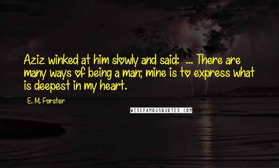 E. M. Forster Quotes: Aziz winked at him slowly and said:  ... There are many ways of being a man; mine is to express what is deepest in my heart.