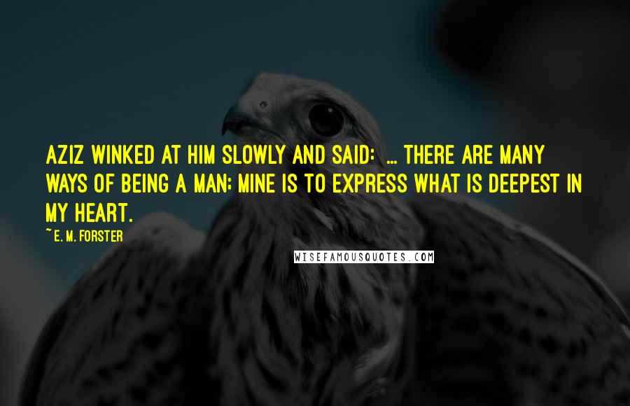 E. M. Forster Quotes: Aziz winked at him slowly and said:  ... There are many ways of being a man; mine is to express what is deepest in my heart.
