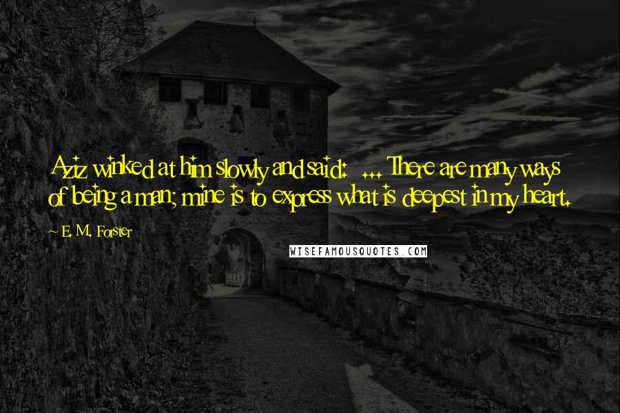 E. M. Forster Quotes: Aziz winked at him slowly and said: ... There are many ways of being a man; mine is to express what is deepest in my heart.