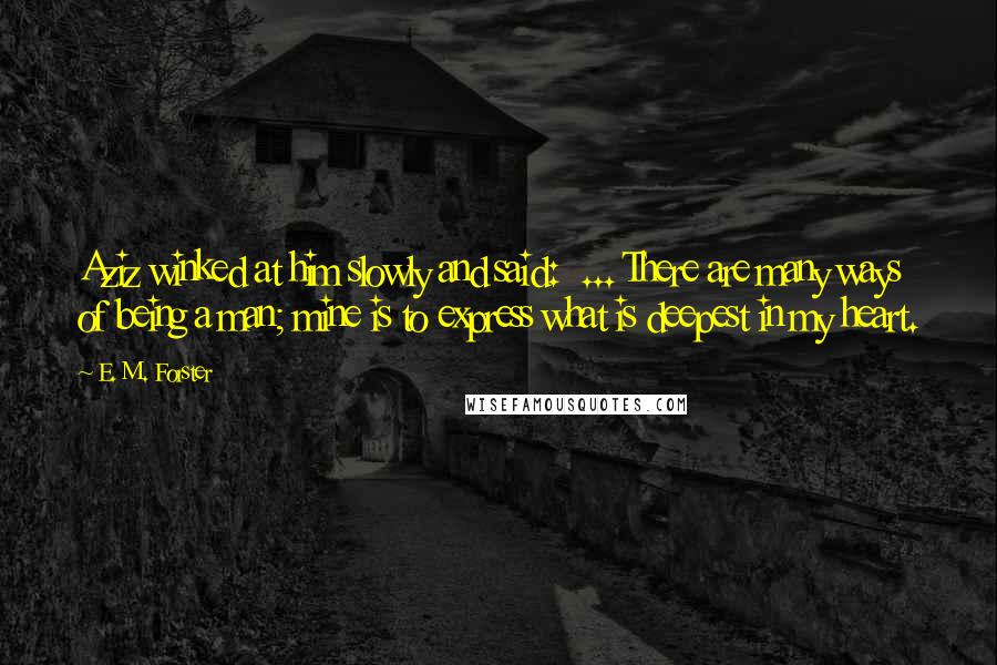 E. M. Forster Quotes: Aziz winked at him slowly and said:  ... There are many ways of being a man; mine is to express what is deepest in my heart.