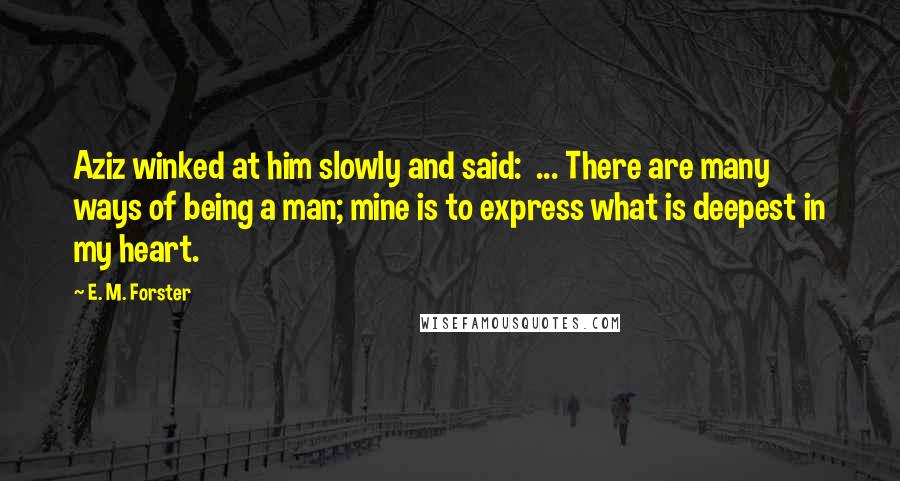 E. M. Forster Quotes: Aziz winked at him slowly and said:  ... There are many ways of being a man; mine is to express what is deepest in my heart.