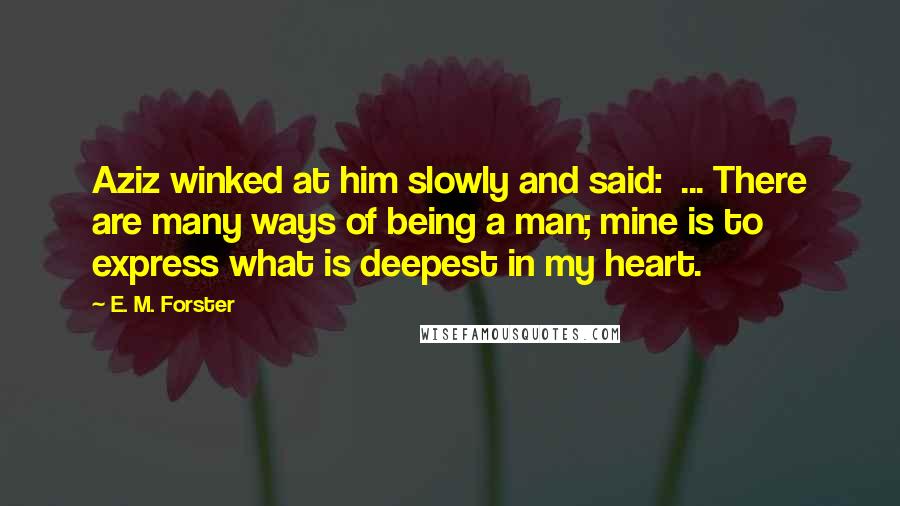 E. M. Forster Quotes: Aziz winked at him slowly and said:  ... There are many ways of being a man; mine is to express what is deepest in my heart.