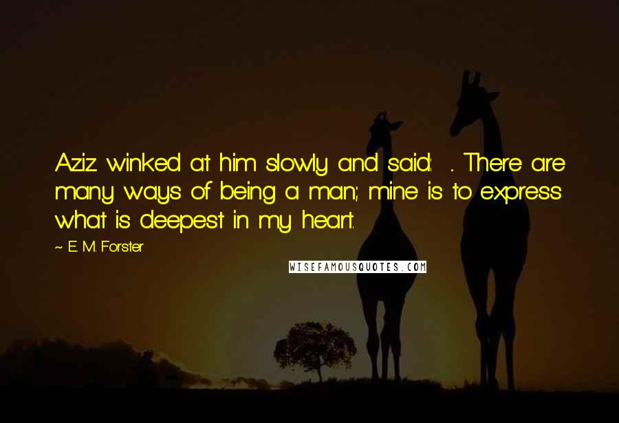 E. M. Forster Quotes: Aziz winked at him slowly and said:  ... There are many ways of being a man; mine is to express what is deepest in my heart.