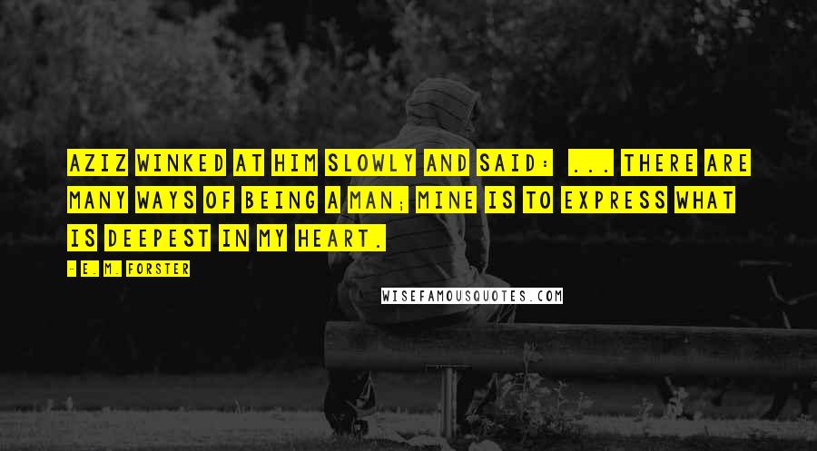 E. M. Forster Quotes: Aziz winked at him slowly and said:  ... There are many ways of being a man; mine is to express what is deepest in my heart.