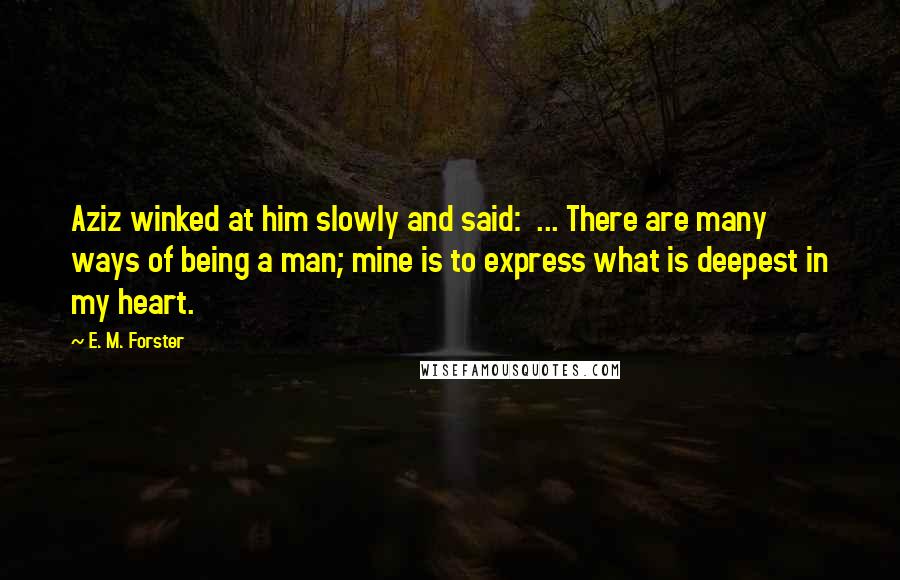 E. M. Forster Quotes: Aziz winked at him slowly and said:  ... There are many ways of being a man; mine is to express what is deepest in my heart.