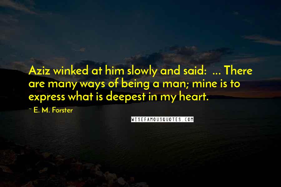 E. M. Forster Quotes: Aziz winked at him slowly and said:  ... There are many ways of being a man; mine is to express what is deepest in my heart.