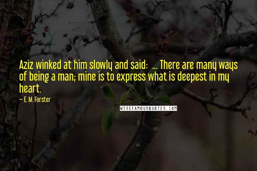 E. M. Forster Quotes: Aziz winked at him slowly and said: ... There are many ways of being a man; mine is to express what is deepest in my heart.