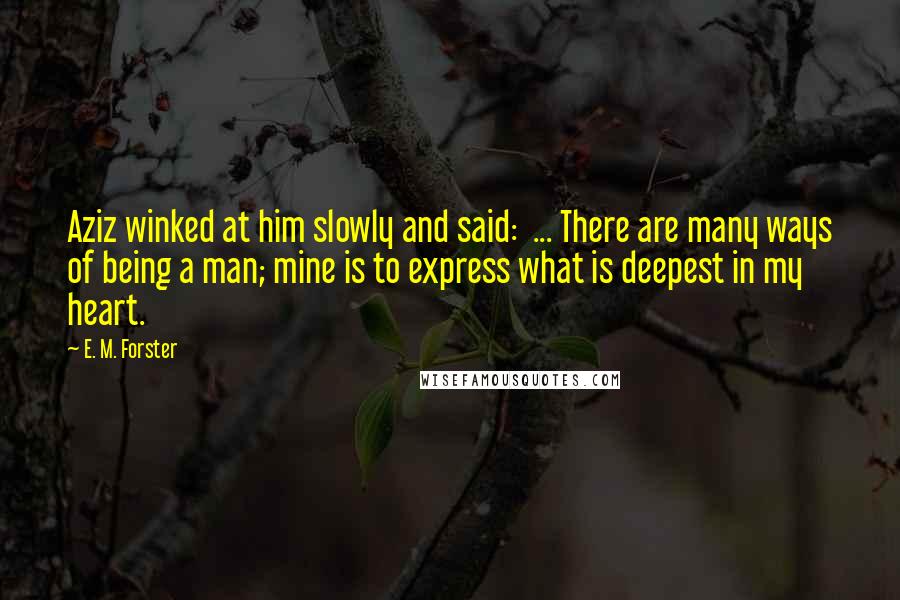 E. M. Forster Quotes: Aziz winked at him slowly and said:  ... There are many ways of being a man; mine is to express what is deepest in my heart.