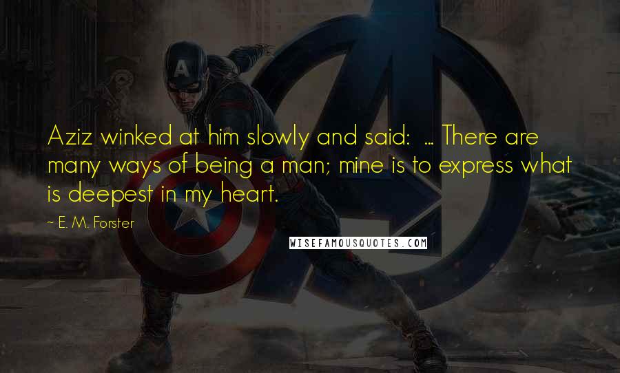 E. M. Forster Quotes: Aziz winked at him slowly and said:  ... There are many ways of being a man; mine is to express what is deepest in my heart.