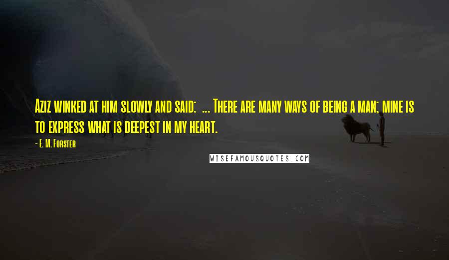 E. M. Forster Quotes: Aziz winked at him slowly and said:  ... There are many ways of being a man; mine is to express what is deepest in my heart.