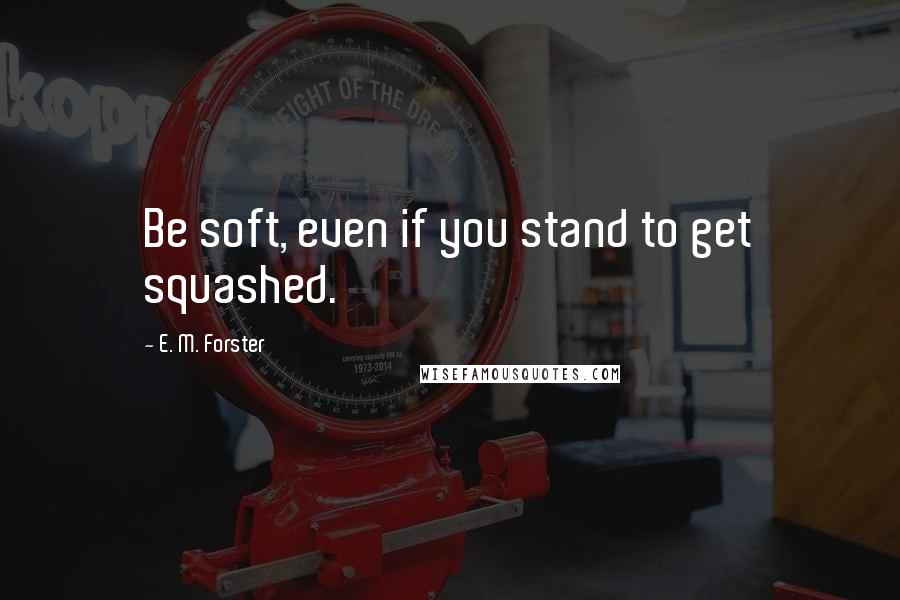 E. M. Forster Quotes: Be soft, even if you stand to get squashed.