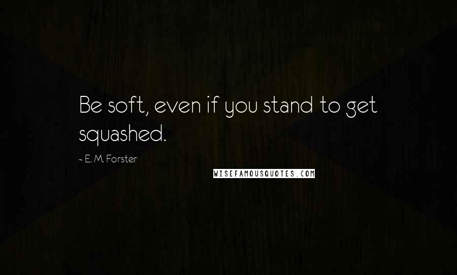 E. M. Forster Quotes: Be soft, even if you stand to get squashed.