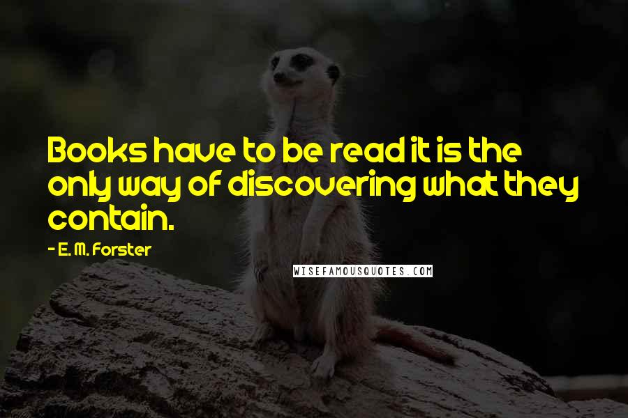 E. M. Forster Quotes: Books have to be read it is the only way of discovering what they contain.