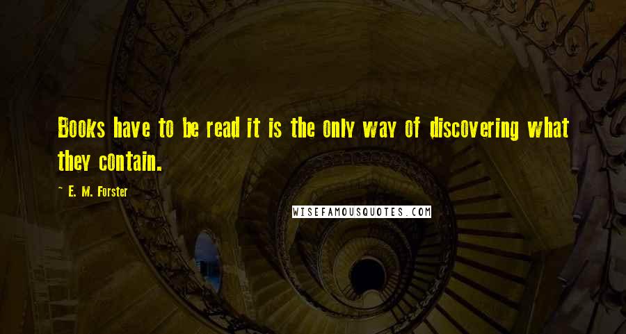 E. M. Forster Quotes: Books have to be read it is the only way of discovering what they contain.