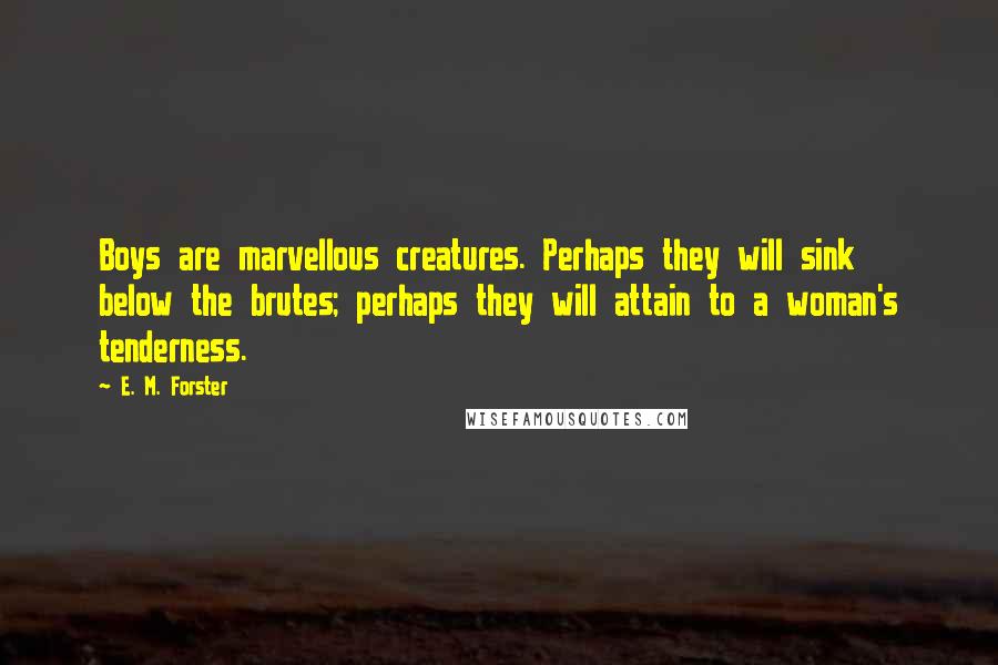 E. M. Forster Quotes: Boys are marvellous creatures. Perhaps they will sink below the brutes; perhaps they will attain to a woman's tenderness.