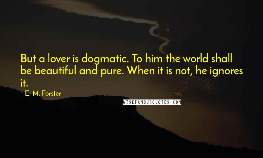 E. M. Forster Quotes: But a lover is dogmatic. To him the world shall be beautiful and pure. When it is not, he ignores it.