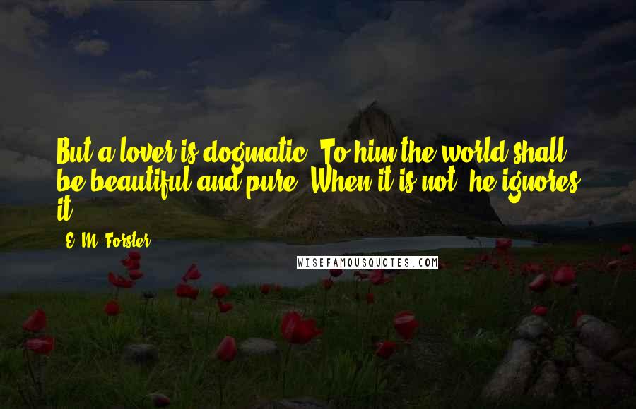 E. M. Forster Quotes: But a lover is dogmatic. To him the world shall be beautiful and pure. When it is not, he ignores it.