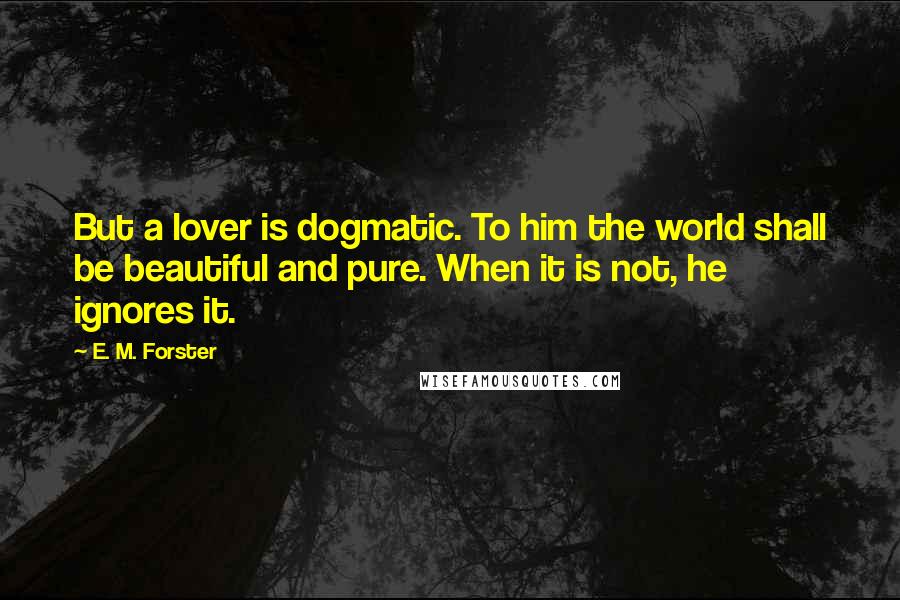 E. M. Forster Quotes: But a lover is dogmatic. To him the world shall be beautiful and pure. When it is not, he ignores it.