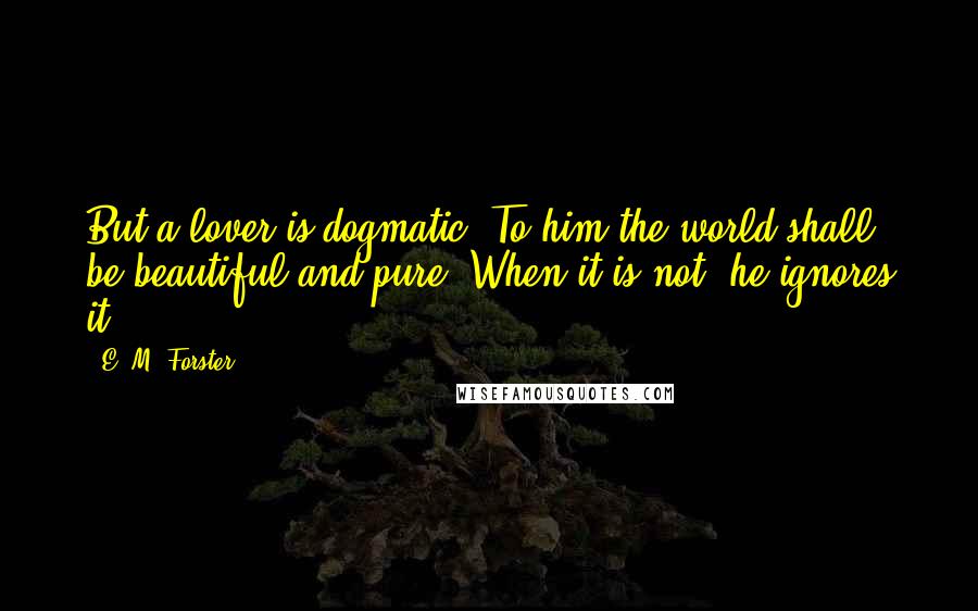 E. M. Forster Quotes: But a lover is dogmatic. To him the world shall be beautiful and pure. When it is not, he ignores it.