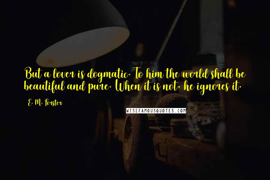 E. M. Forster Quotes: But a lover is dogmatic. To him the world shall be beautiful and pure. When it is not, he ignores it.