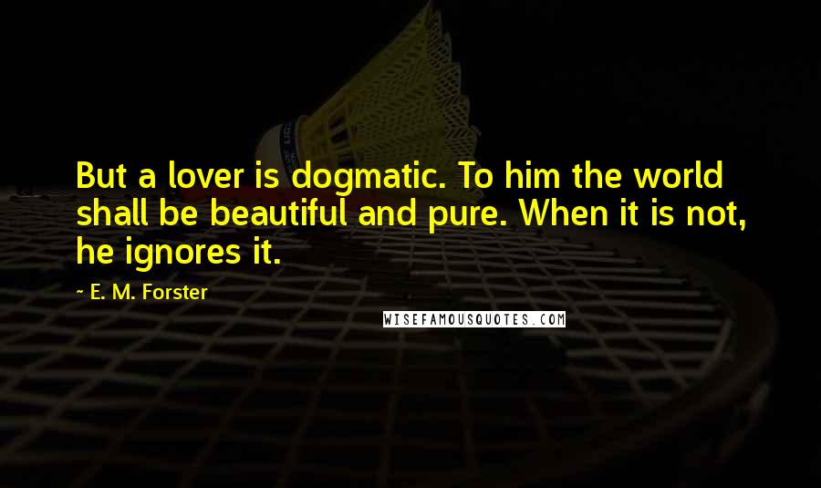 E. M. Forster Quotes: But a lover is dogmatic. To him the world shall be beautiful and pure. When it is not, he ignores it.