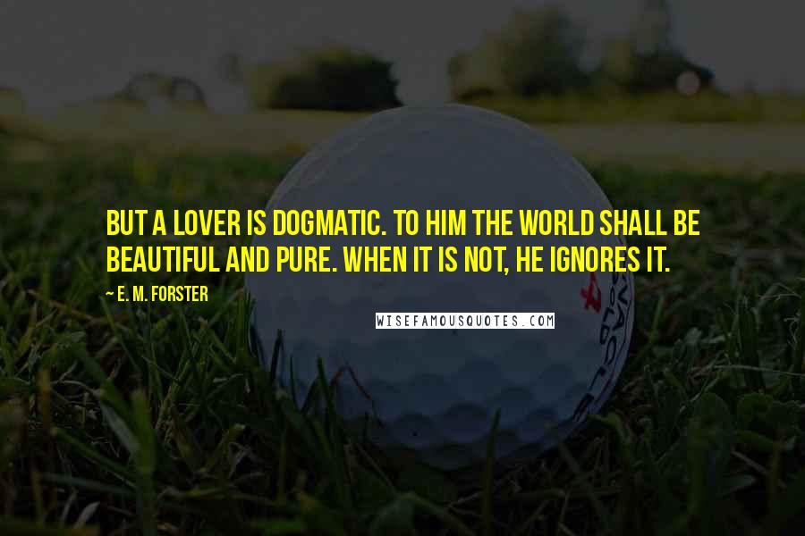 E. M. Forster Quotes: But a lover is dogmatic. To him the world shall be beautiful and pure. When it is not, he ignores it.