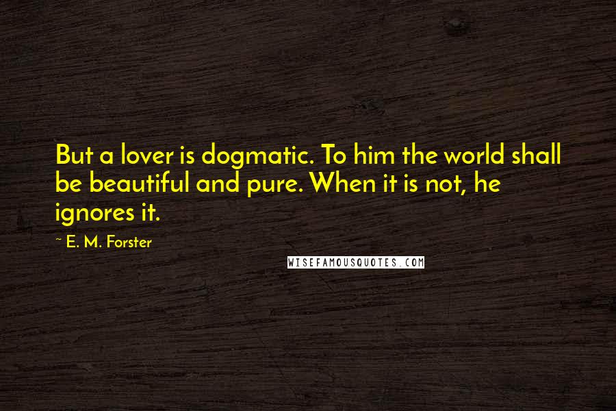 E. M. Forster Quotes: But a lover is dogmatic. To him the world shall be beautiful and pure. When it is not, he ignores it.