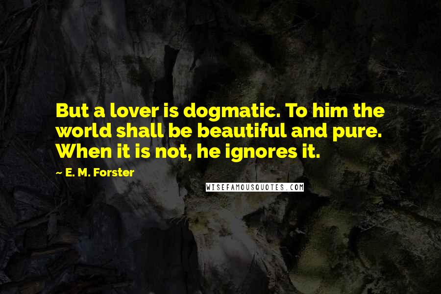 E. M. Forster Quotes: But a lover is dogmatic. To him the world shall be beautiful and pure. When it is not, he ignores it.