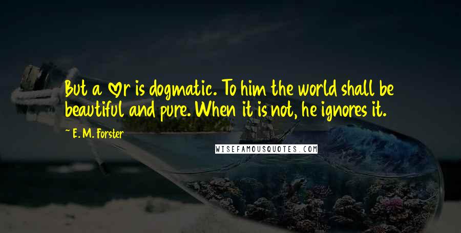 E. M. Forster Quotes: But a lover is dogmatic. To him the world shall be beautiful and pure. When it is not, he ignores it.