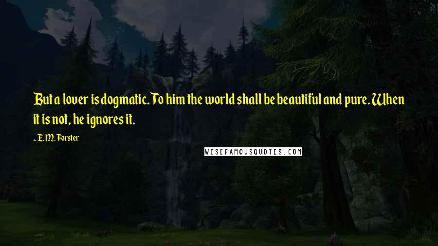 E. M. Forster Quotes: But a lover is dogmatic. To him the world shall be beautiful and pure. When it is not, he ignores it.