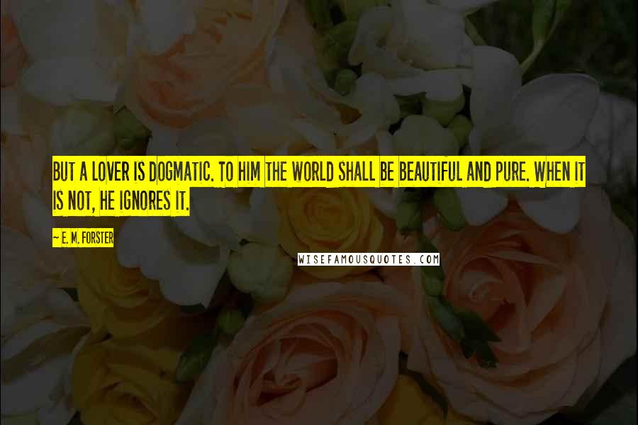 E. M. Forster Quotes: But a lover is dogmatic. To him the world shall be beautiful and pure. When it is not, he ignores it.