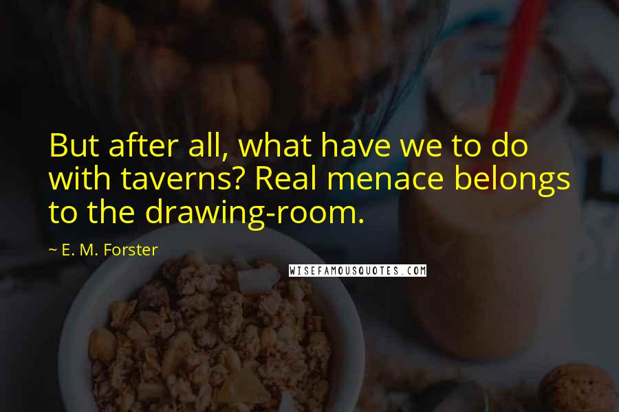 E. M. Forster Quotes: But after all, what have we to do with taverns? Real menace belongs to the drawing-room.