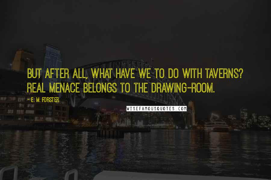 E. M. Forster Quotes: But after all, what have we to do with taverns? Real menace belongs to the drawing-room.