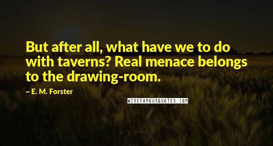 E. M. Forster Quotes: But after all, what have we to do with taverns? Real menace belongs to the drawing-room.