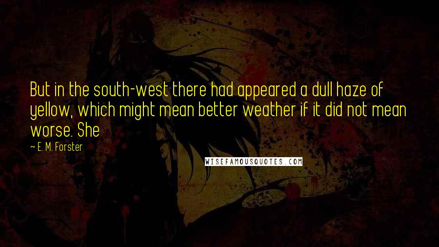 E. M. Forster Quotes: But in the south-west there had appeared a dull haze of yellow, which might mean better weather if it did not mean worse. She