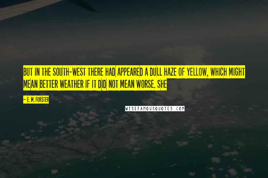 E. M. Forster Quotes: But in the south-west there had appeared a dull haze of yellow, which might mean better weather if it did not mean worse. She